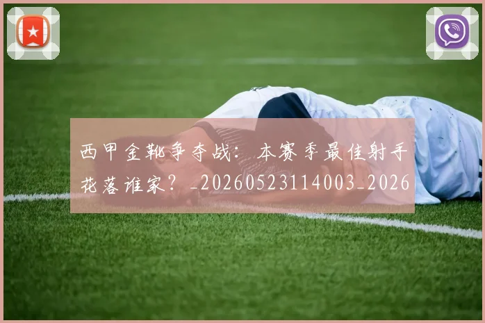 西甲金靴争夺战:本赛季最佳射手花落谁家?_20260523114003_20260703181938