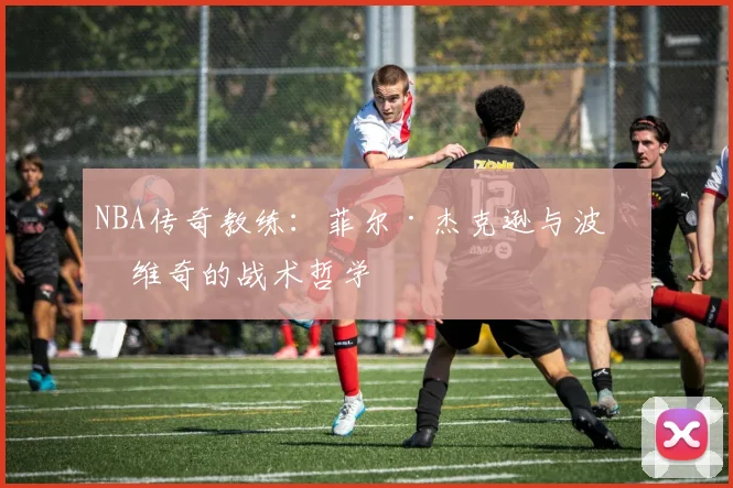 NBA传奇教练：菲尔·杰克逊与波波维奇的战术哲学