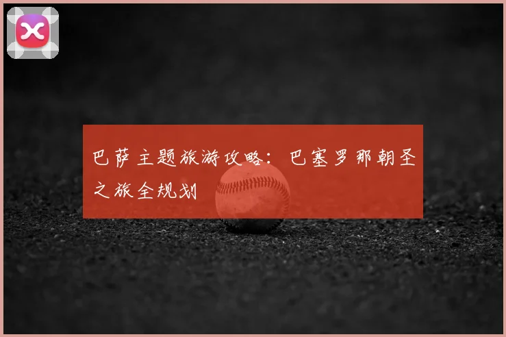 巴萨主题旅游攻略：巴塞罗那朝圣之旅全规划