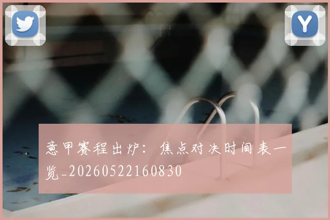 意甲赛程出炉：焦点对决时间表一览_20260522160830