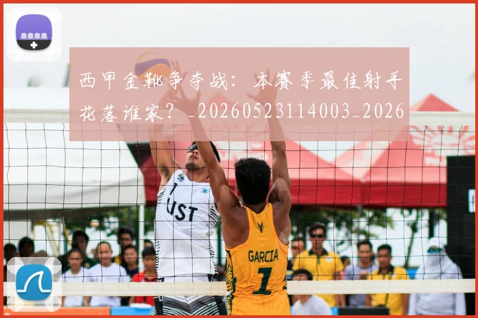 西甲金靴争夺战：本赛季最佳射手花落谁家？_20260523114003_20260703181938