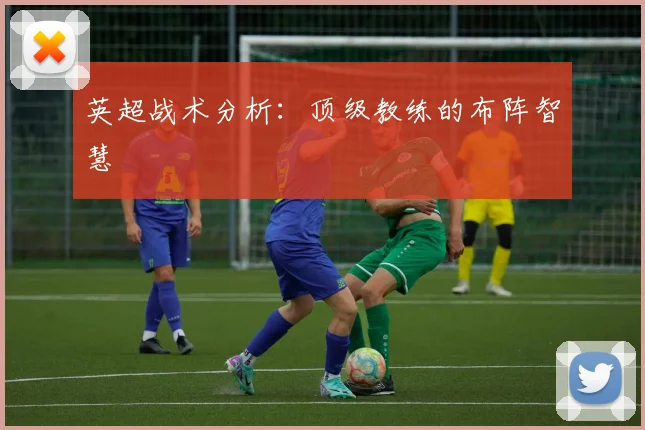 英超战术分析：顶级教练的布阵智慧