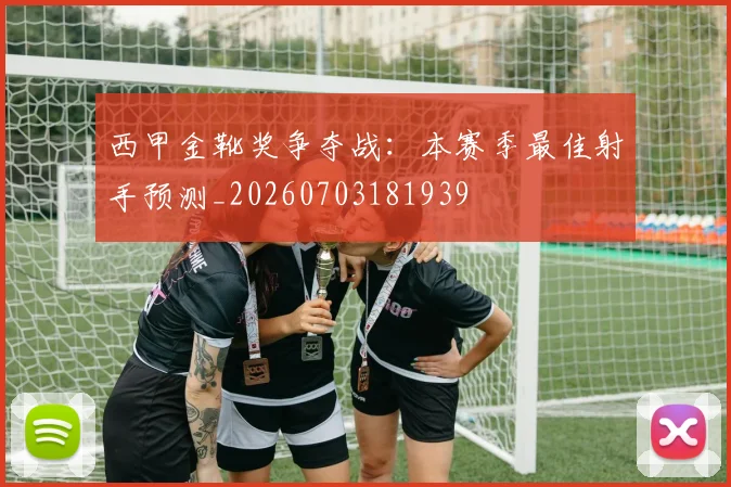 西甲金靴奖争夺战：本赛季最佳射手预测_20260703181939