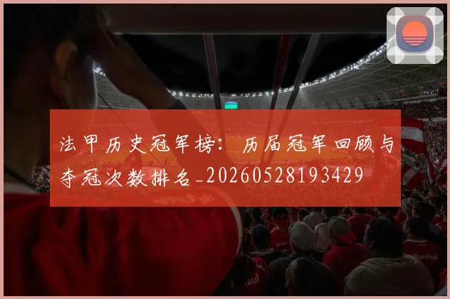 法甲历史冠军榜：历届冠军回顾与夺冠次数排名_20260528193429