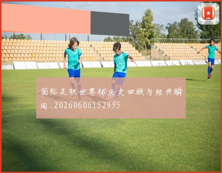 国际足联世界杯历史回顾与经典瞬间_20260606152955