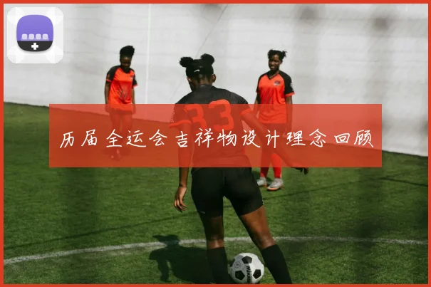 历届全运会吉祥物设计理念回顾