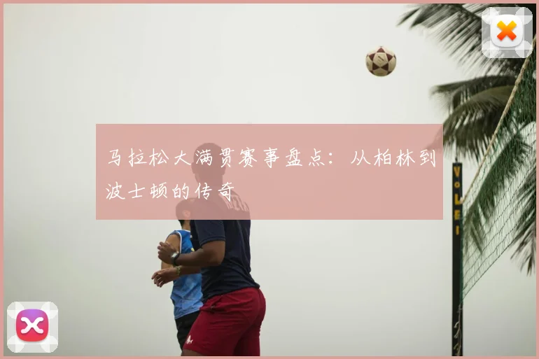 马拉松大满贯赛事盘点：从柏林到波士顿的传奇