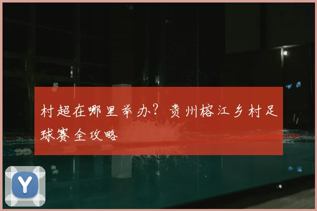 村超在哪里举办?贵州榕江乡村足球赛全攻略