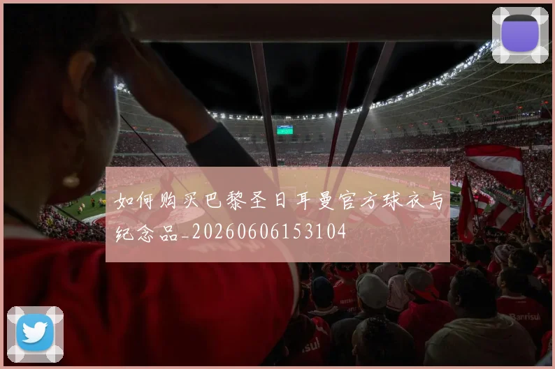 如何购买巴黎圣日耳曼官方球衣与纪念品_20260606153104
