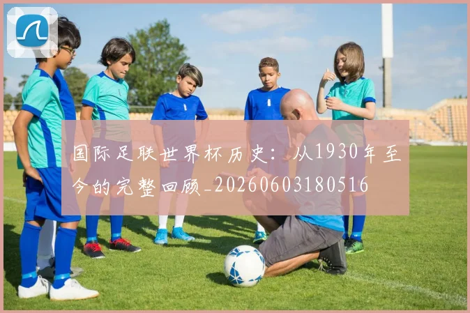 国际足联世界杯历史：从1930年至今的完整回顾_20260603180516