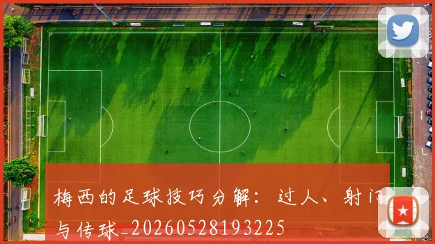 梅西的足球技巧分解：过人、射门与传球_20260528193225