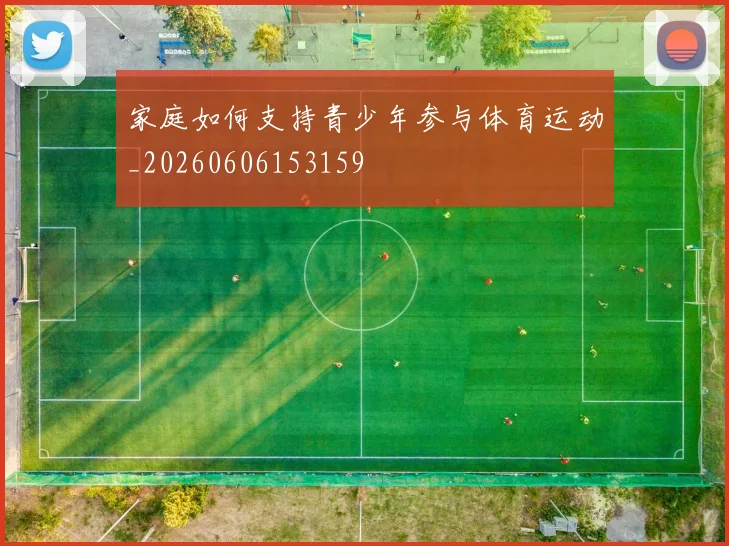家庭如何支持青少年参与体育运动_20260606153159