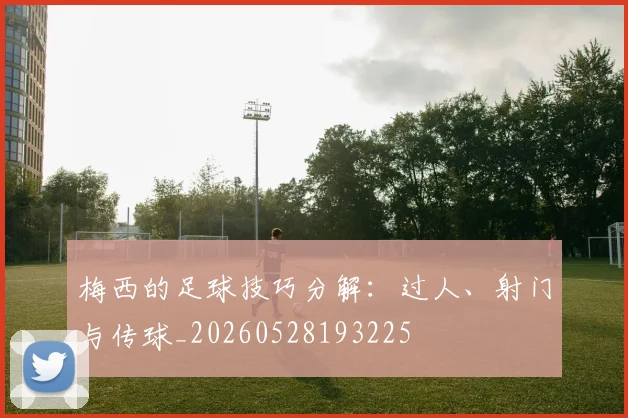 梅西的足球技巧分解：过人、射门与传球_20260528193225