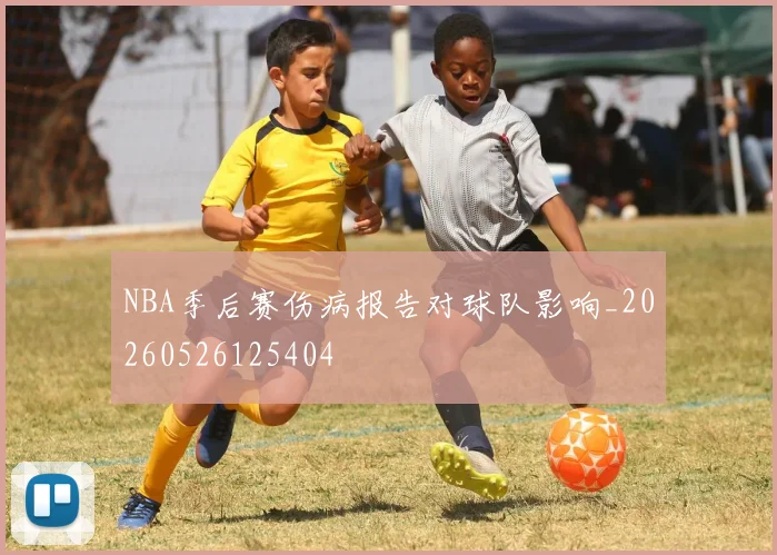 NBA季后赛伤病报告对球队影响_20260526125404