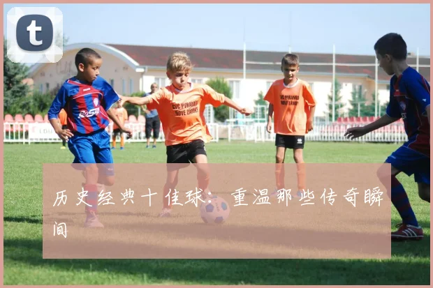 历史经典十佳球：重温那些传奇瞬间