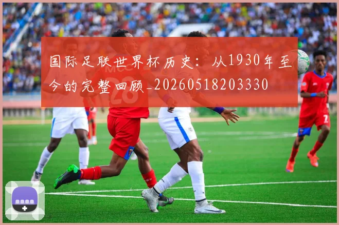 国际足联世界杯历史：从1930年至今的完整回顾_20260518203330